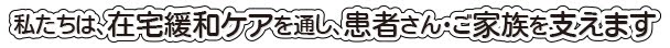 私たちは、在宅緩和ケアを通し、患者さん･ご家族を支えます